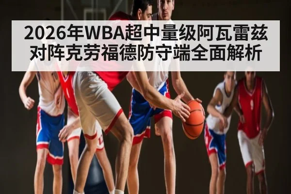 2026年WBA超中量级阿瓦雷兹对阵克劳福德防守端全面解析 - pg